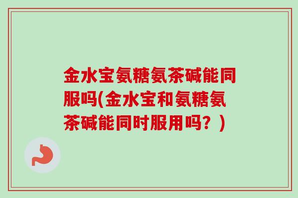 金水宝氨糖氨茶碱能同服吗(金水宝和氨糖氨茶碱能同时服用吗？)