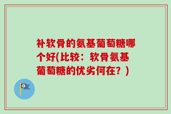 补软骨的氨基葡萄糖哪个好(比较：软骨氨基葡萄糖的优劣何在？)