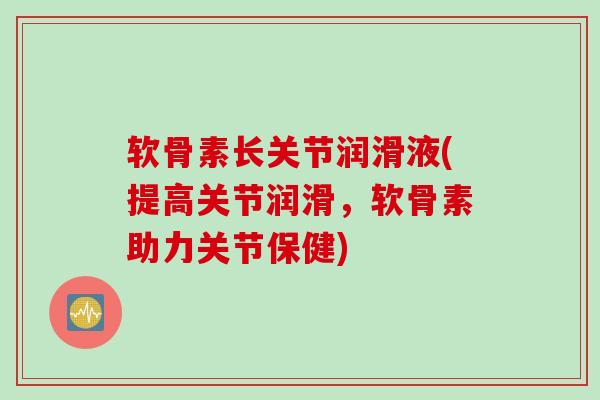 软骨素长关节润滑液(提高关节润滑，软骨素助力关节保健)