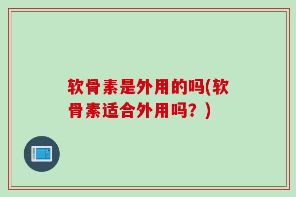 软骨素是外用的吗(软骨素适合外用吗?) 软骨素是外用的吗(软骨素适合外用吗?)