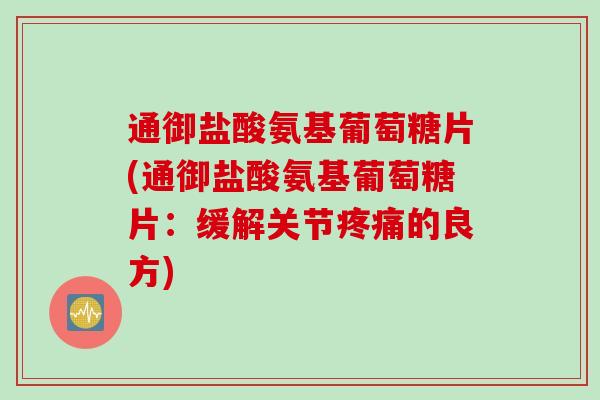 通御盐酸氨基葡萄糖片(通御盐酸氨基葡萄糖片：缓解关节疼痛的良方)