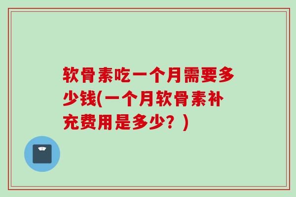 软骨素吃一个月需要多少钱(一个月软骨素补充费用是多少？)
