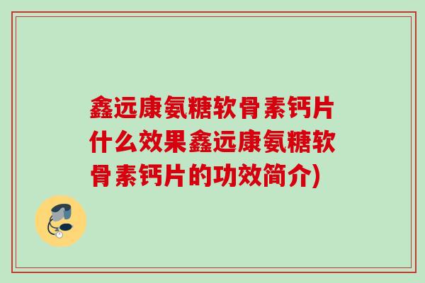 鑫远康氨糖软骨素钙片什么效果鑫远康氨糖软骨素钙片的功效简介)