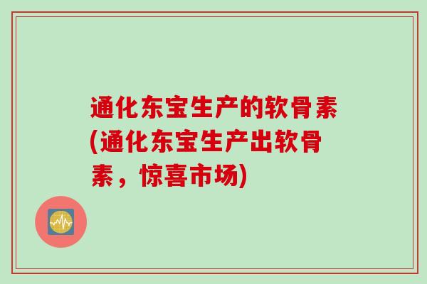通化东宝生产的软骨素(通化东宝生产出软骨素，惊喜市场)