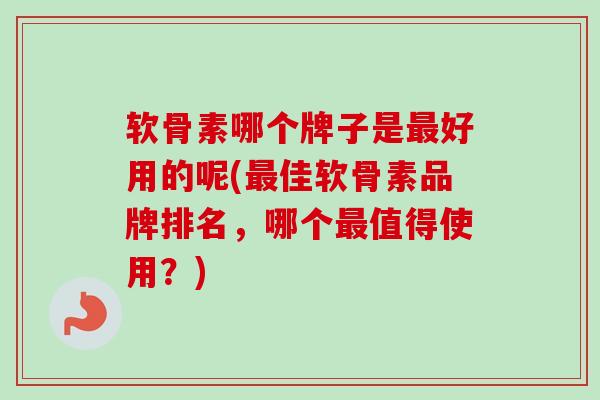 软骨素哪个牌子是最好用的呢(最佳软骨素品牌排名，哪个最值得使用？)
