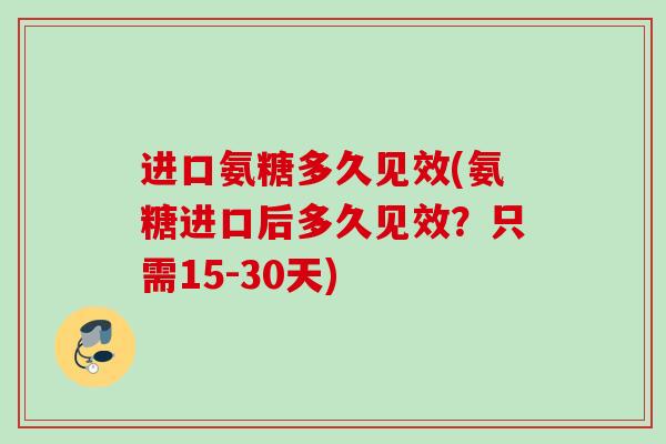 进口氨糖多久见效(氨糖进口后多久见效？只需15-30天)