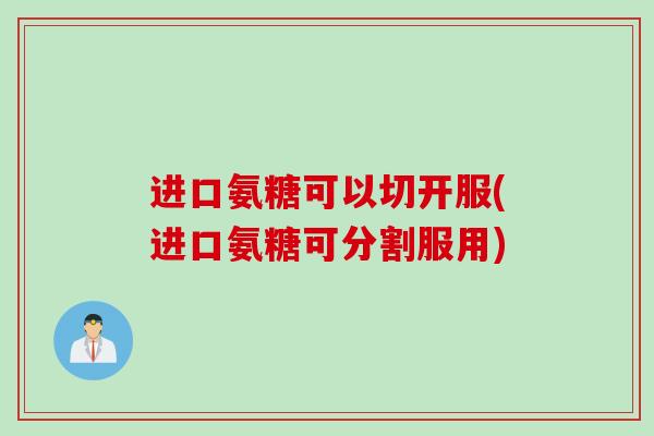 进口氨糖可以切开服(进口氨糖可分割服用)