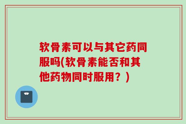 软骨素可以与其它药同服吗(软骨素能否和其他同时服用?) 软骨素可以与其它药同服吗(软骨素能否和其他同时服用?)
