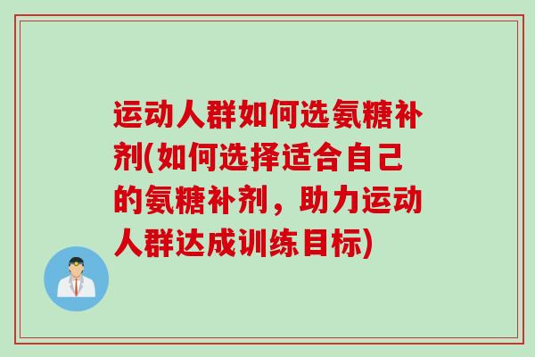 运动人群如何选氨糖补剂(如何选择适合自己的氨糖补剂，助力运动人群达成训练目标)