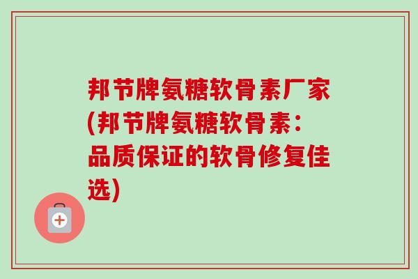 邦节牌氨糖软骨素厂家(邦节牌氨糖软骨素：品质保证的软骨修复佳选)