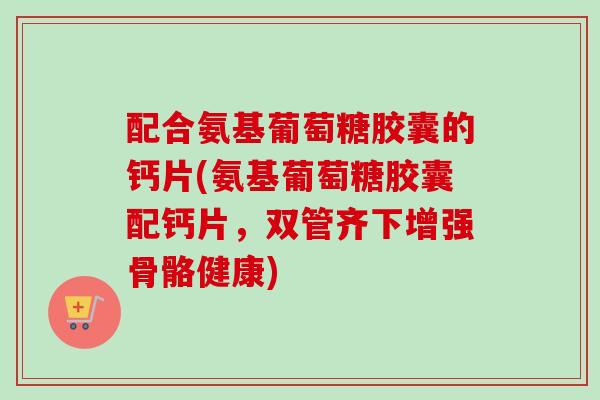配合氨基葡萄糖胶囊的钙片(氨基葡萄糖胶囊配钙片，双管齐下增强骨骼健康)
