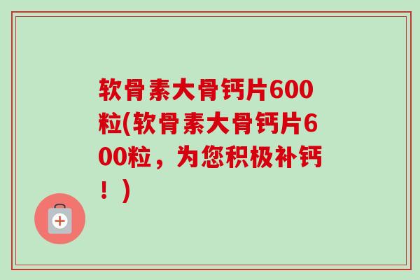 软骨素大骨钙片600粒(软骨素大骨钙片600粒，为您积极补钙！)