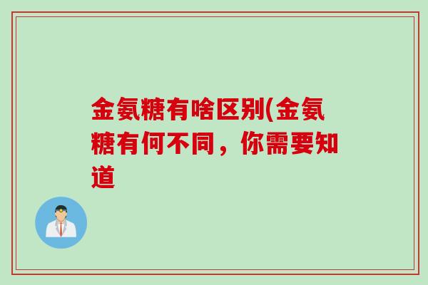 金氨糖有啥区别(金氨糖有何不同，你需要知道