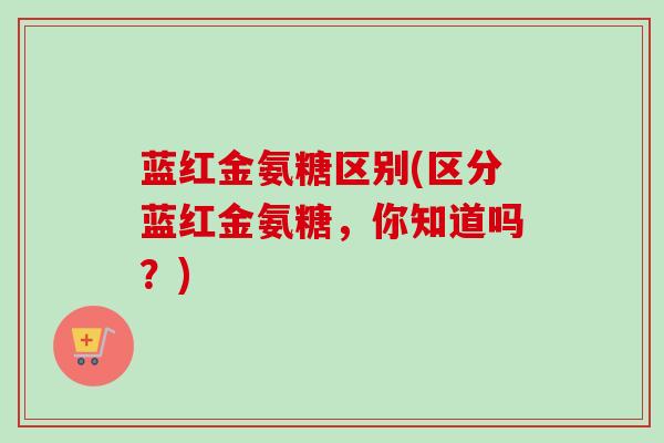蓝红金氨糖区别(区分蓝红金氨糖，你知道吗？)