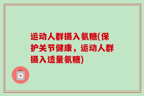 运动人群摄入氨糖(保护关节健康，运动人群摄入适量氨糖)