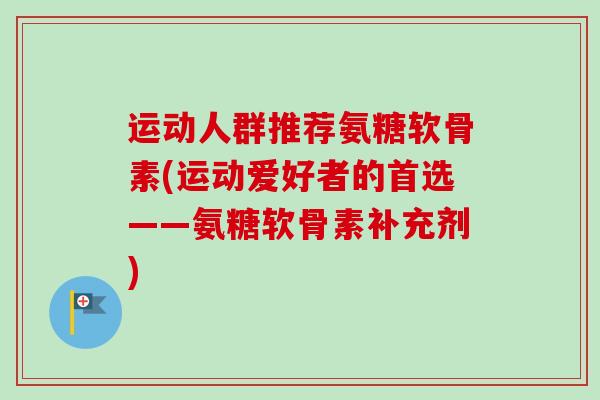 运动人群推荐氨糖软骨素(运动爱好者的首选——氨糖软骨素补充剂)