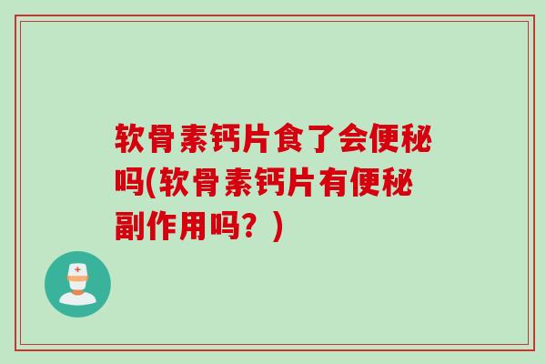 软骨素钙片食了会便秘吗(软骨素钙片有便秘副作用吗？)
