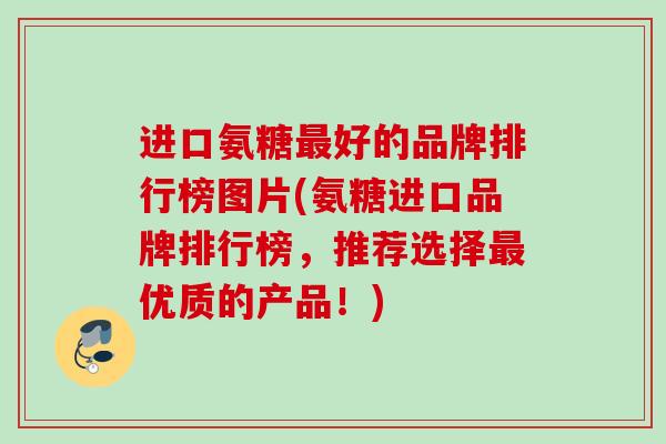 进口氨糖最好的品牌排行榜图片(氨糖进口品牌排行榜，推荐选择最优质的产品！)