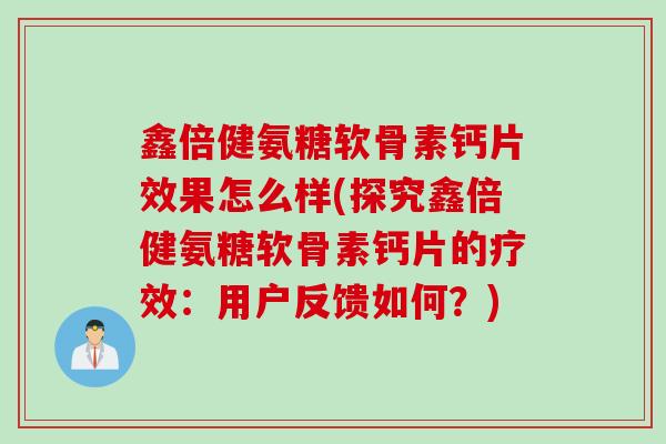 鑫倍健氨糖软骨素钙片效果怎么样(探究鑫倍健氨糖软骨素钙片的疗效：用户反馈如何？)