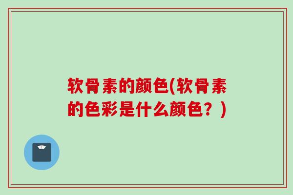 软骨素的颜色(软骨素的色彩是什么颜色？)