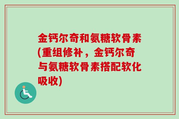 金钙尔奇和氨糖软骨素(重组修补，金钙尔奇与氨糖软骨素搭配软化吸收)