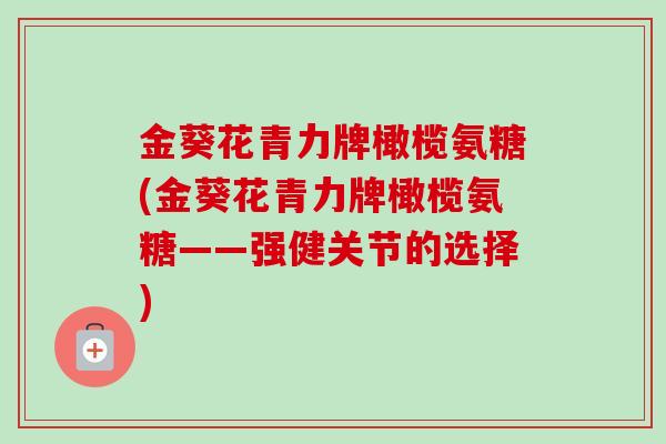 金葵花青力牌橄榄氨糖(金葵花青力牌橄榄氨糖——强健关节的选择)
