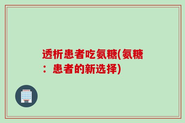透析患者吃氨糖(氨糖：患者的新选择)