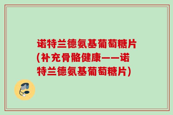 诺特兰德氨基葡萄糖片(补充骨骼健康——诺特兰德氨基葡萄糖片) 诺特兰德氨基葡萄糖片(补充骨骼健康——诺特兰德氨基葡萄糖片)