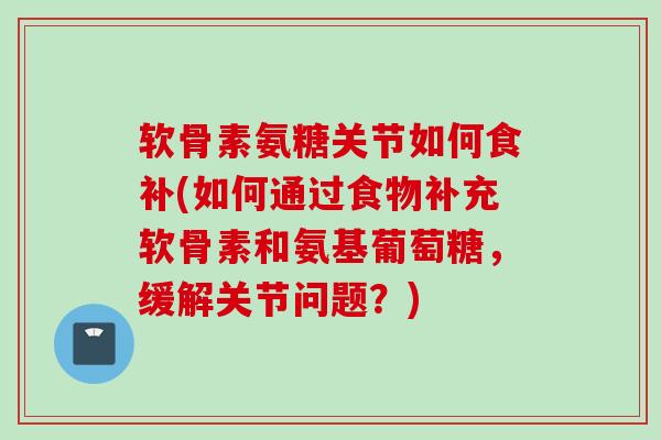 软骨素氨糖关节如何食补(如何通过食物补充软骨素和氨基葡萄糖，缓解关节问题？)