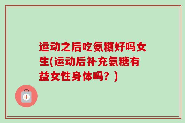 运动之后吃氨糖好吗女生(运动后补充氨糖有益女性身体吗？)