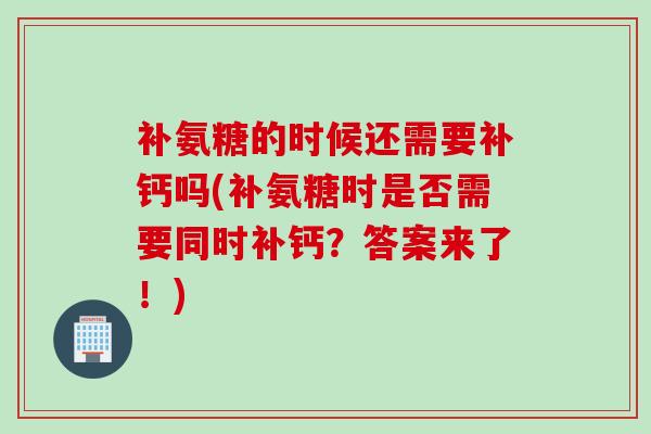 补氨糖的时候还需要补钙吗(补氨糖时是否需要同时补钙？答案来了！)