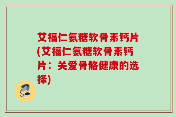 艾福仁氨糖软骨素钙片(艾福仁氨糖软骨素钙片：关爱骨骼健康的选择)
