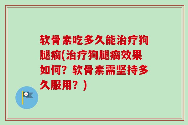 软骨素吃多久能治疗狗腿瘸(治疗狗腿瘸效果如何？软骨素需坚持多久服用？)