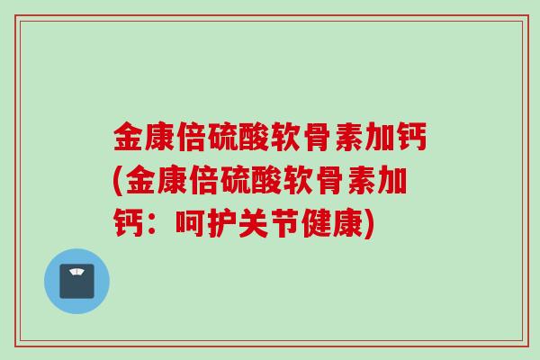 金康倍硫酸软骨素加钙(金康倍硫酸软骨素加钙：呵护关节健康)