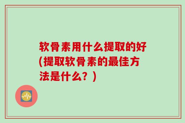 软骨素用什么提取的好(提取软骨素的最佳方法是什么？)