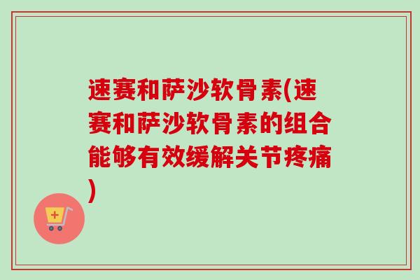 速赛和萨沙软骨素(速赛和萨沙软骨素的组合能够有效缓解关节疼痛)