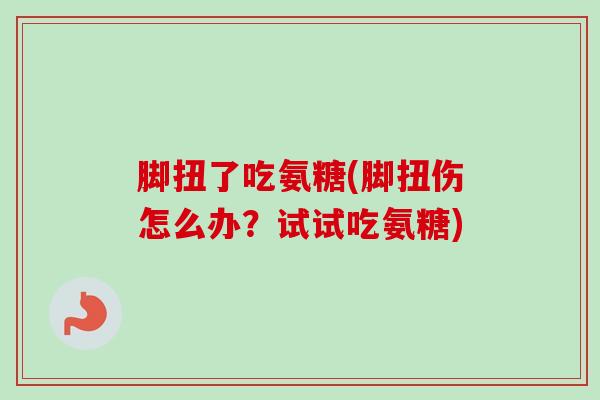 脚扭了吃氨糖(脚扭伤怎么办？试试吃氨糖)