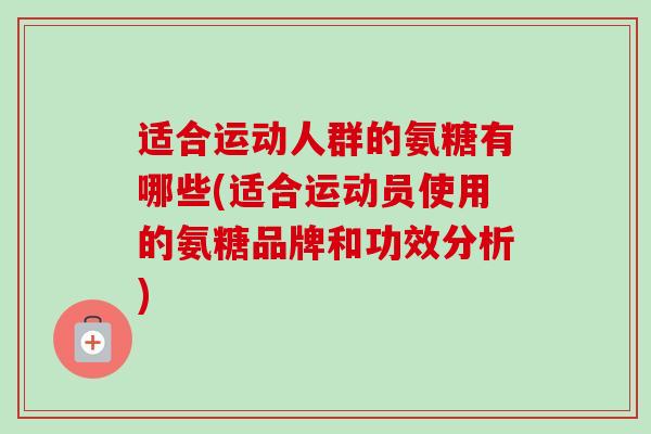 适合运动人群的氨糖有哪些(适合运动员使用的氨糖品牌和功效分析)