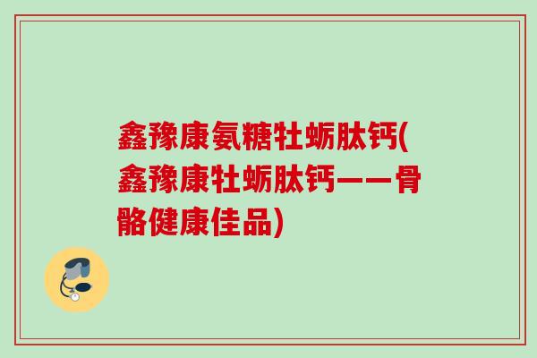 鑫豫康氨糖牡蛎肽钙(鑫豫康牡蛎肽钙——骨骼健康佳品)