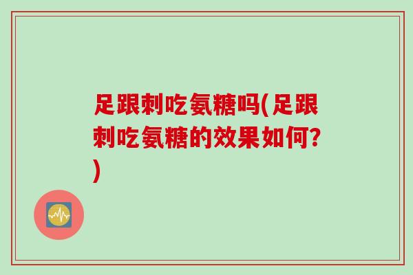 足跟刺吃氨糖吗(足跟刺吃氨糖的效果如何？)