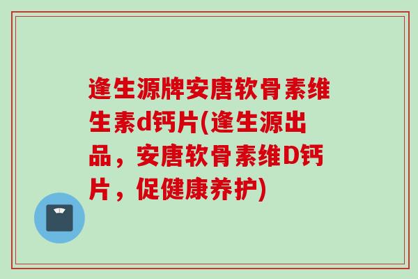 逢生源牌安唐软骨素维生素d钙片(逢生源出品，安唐软骨素维D钙片，促健康养护)