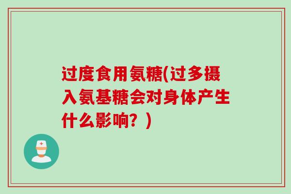 过度食用氨糖(过多摄入氨基糖会对身体产生什么影响？)