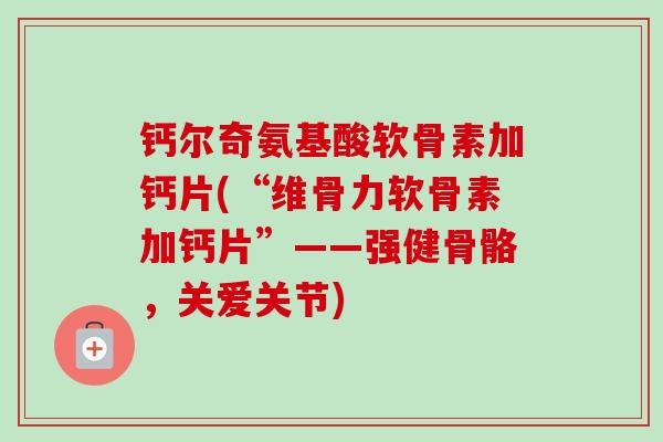 钙尔奇氨基酸软骨素加钙片(“维骨力软骨素加钙片”——强健骨骼，关爱关节)