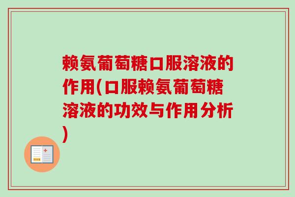 赖氨葡萄糖口服溶液的作用(口服赖氨葡萄糖溶液的功效与作用分析)
