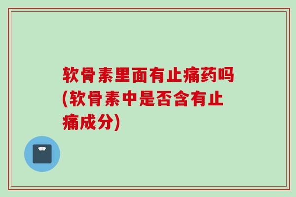 软骨素里面有止痛药吗(软骨素中是否含有止痛成分)