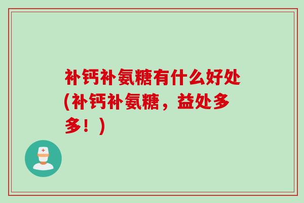 补钙补氨糖有什么好处(补钙补氨糖，益处多多！)