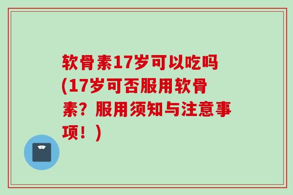 软骨素17岁可以吃吗(17岁可否服用软骨素？服用须知与注意事项！)
