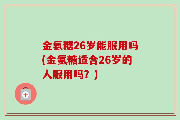 金氨糖26岁能服用吗(金氨糖适合26岁的人服用吗？)