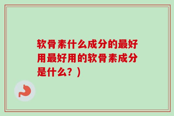 软骨素什么成分的最好用最好用的软骨素成分是什么？)