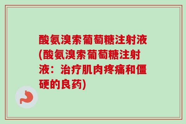 酸氨溴索葡萄糖注射液(酸氨溴索葡萄糖注射液：治疗肌肉疼痛和僵硬的良药)